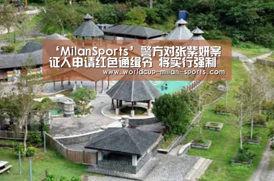 ‘MilanSports’警方对张紫妍案证人申请红色通缉令 将实行强制拘捕(图2) 米兰体育